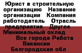 Юрист в строительную организацию › Название организации ­ Компания-работодатель › Отрасль предприятия ­ Другое › Минимальный оклад ­ 35 000 - Все города Работа » Вакансии   . Белгородская обл.,Белгород г.